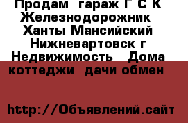 Продам  гараж Г.С.К. Железнодорожник - Ханты-Мансийский, Нижневартовск г. Недвижимость » Дома, коттеджи, дачи обмен   